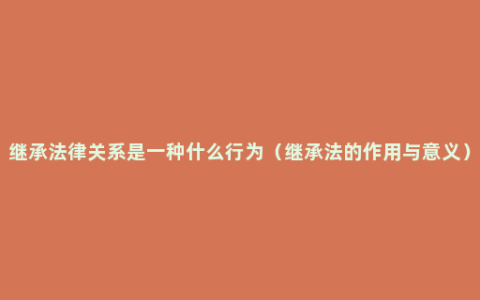 继承法律关系是一种什么行为（继承法的作用与意义）