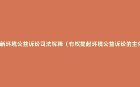 最新环境公益诉讼司法解释（有权提起环境公益诉讼的主体）