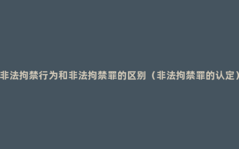 非法拘禁行为和非法拘禁罪的区别（非法拘禁罪的认定）