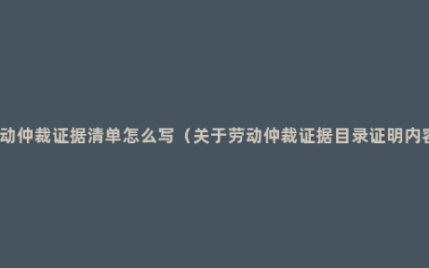 劳动仲裁证据清单怎么写（关于劳动仲裁证据目录证明内容）