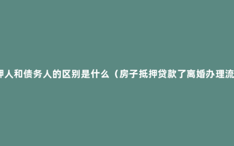 抵押人和债务人的区别是什么（房子抵押贷款了离婚办理流程）