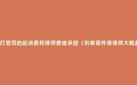 工伤打官司的起诉费和律师费谁承担（刑事案件请律师大概费用）