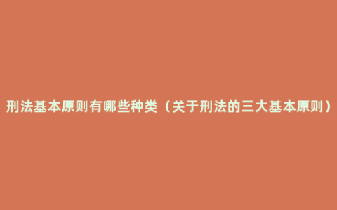 刑法基本原则有哪些种类（关于刑法的三大基本原则）