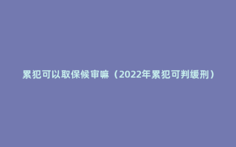 累犯可以取保候审嘛（2022年累犯可判缓刑）