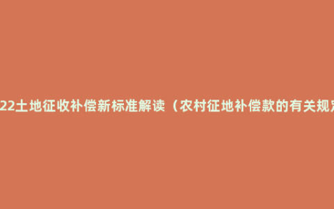 2022土地征收补偿新标准解读（农村征地补偿款的有关规定）