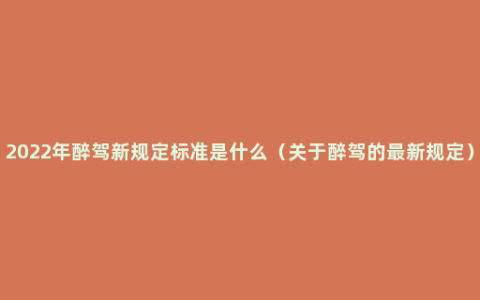 2022年醉驾新规定标准是什么（关于醉驾的最新规定）