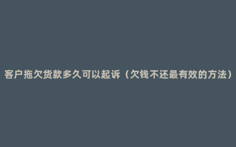 客户拖欠货款多久可以起诉（欠钱不还最有效的方法）