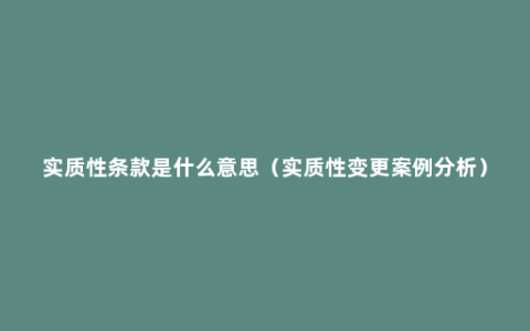 实质性条款是什么意思（实质性变更案例分析）