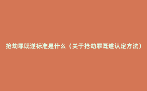 抢劫罪既遂标准是什么（关于抢劫罪既遂认定方法）