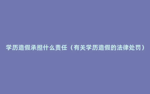 学历造假承担什么责任（有关学历造假的法律处罚）