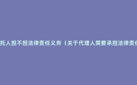 委托人担不担法律责任义务（关于代理人需要承担法律责任）