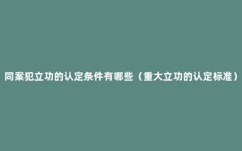 同案犯立功的认定条件有哪些（重大立功的认定标准）