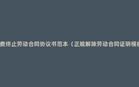 免费终止劳动合同协议书范本（正规解除劳动合同证明模板）