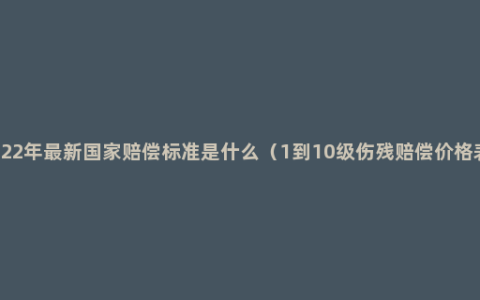 2022年最新国家赔偿标准是什么（1到10级伤残赔偿价格表）