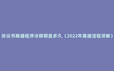 协议书离婚程序冷静期是多久（2022年离婚流程讲解）