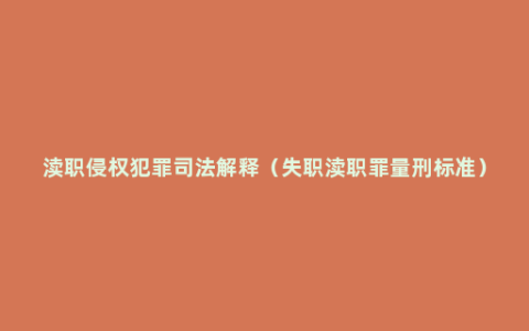 渎职侵权犯罪司法解释（失职渎职罪量刑标准）