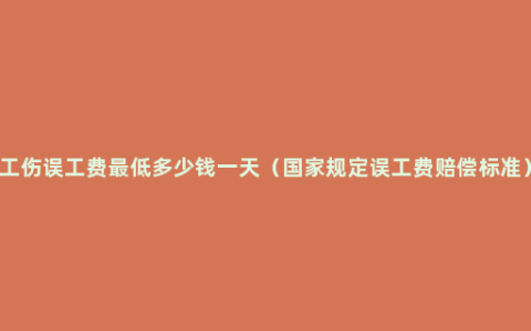 工伤误工费最低多少钱一天（国家规定误工费赔偿标准）