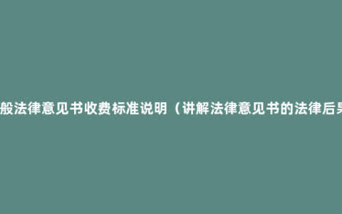 一般法律意见书收费标准说明（讲解法律意见书的法律后果）