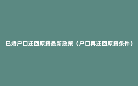 已婚户口迁回原籍最新政策（户口再迁回原籍条件）