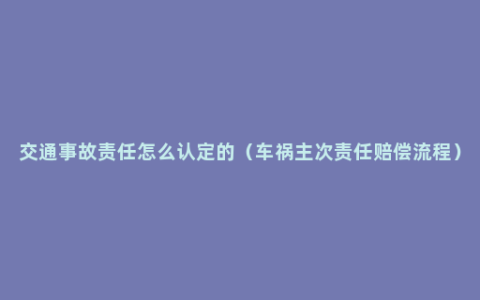 交通事故责任怎么认定的（车祸主次责任赔偿流程）