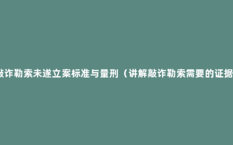 敲诈勒索未遂立案标准与量刑（讲解敲诈勒索需要的证据）