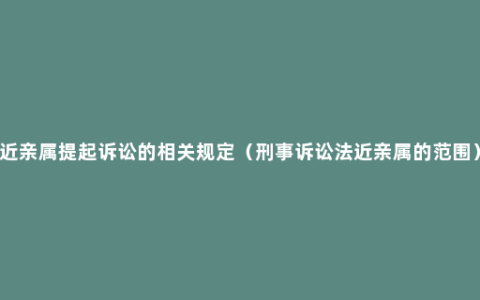 近亲属提起诉讼的相关规定（刑事诉讼法近亲属的范围）