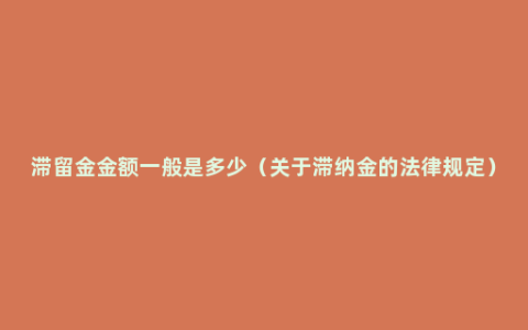 滞留金金额一般是多少（关于滞纳金的法律规定）