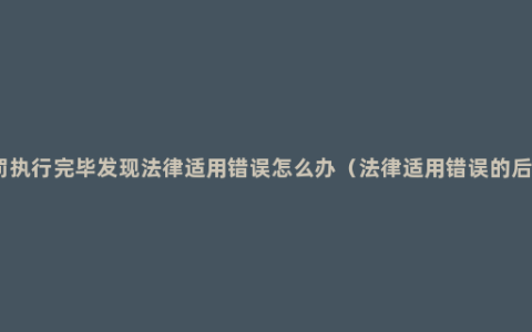 刑罚执行完毕发现法律适用错误怎么办（法律适用错误的后果）