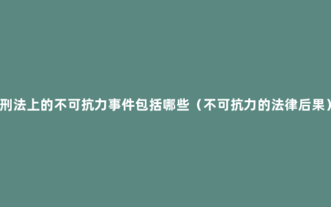 刑法上的不可抗力事件包括哪些（不可抗力的法律后果）