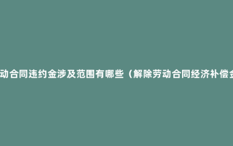 劳动合同违约金涉及范围有哪些（解除劳动合同经济补偿金）