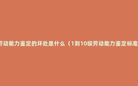 劳动能力鉴定的坏处是什么（1到10级劳动能力鉴定标准）