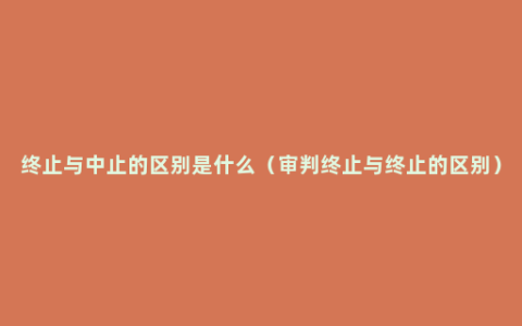 终止与中止的区别是什么（审判终止与终止的区别）