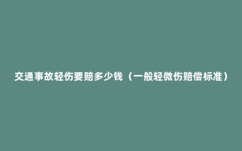 交通事故轻伤要赔多少钱（一般轻微伤赔偿标准）