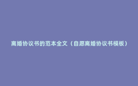 离婚协议书的范本全文（自愿离婚协议书模板）