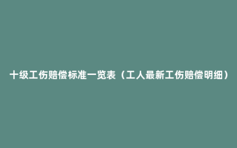 十级工伤赔偿标准一览表（工人最新工伤赔偿明细）