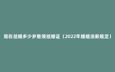 现在结婚多少岁能领结婚证（2022年婚姻法新规定）