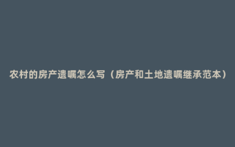 农村的房产遗嘱怎么写（房产和土地遗嘱继承范本）