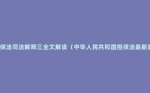 担保法司法解释三全文解读（中华人民共和国担保法最新版）