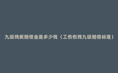 九级残疾赔偿金是多少钱（工伤伤残九级赔偿标准）