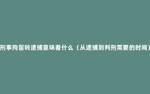 刑事拘留转逮捕意味着什么（从逮捕到判刑需要的时间）