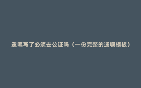 遗嘱写了必须去公证吗（一份完整的遗嘱模板）