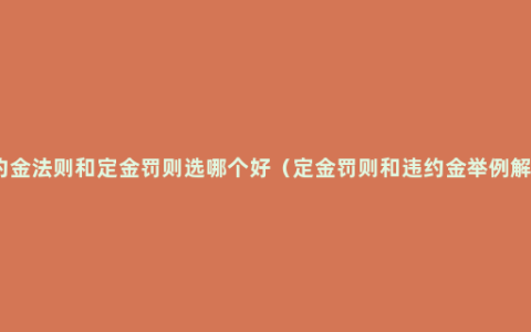 违约金法则和定金罚则选哪个好（定金罚则和违约金举例解读）