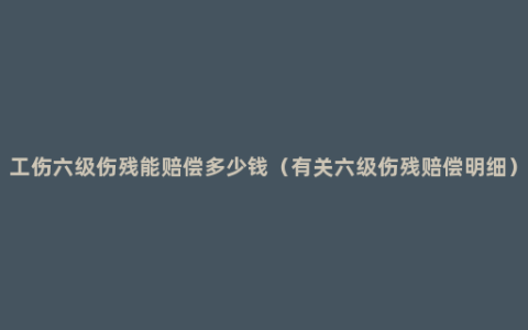 工伤六级伤残能赔偿多少钱（有关六级伤残赔偿明细）