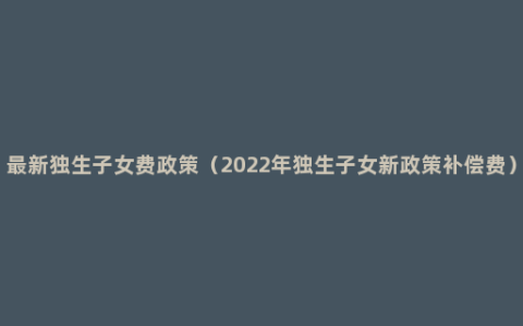 最新独生子女费政策（2022年独生子女新政策补偿费）