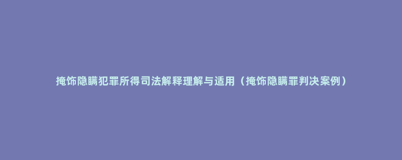 掩饰隐瞒犯罪所得司法解释理解与适用（掩饰隐瞒罪判决案例）