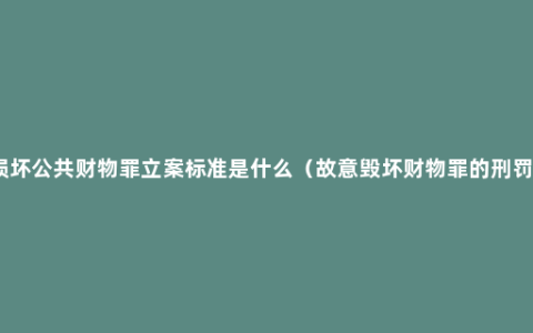 损坏公共财物罪立案标准是什么（故意毁坏财物罪的刑罚）