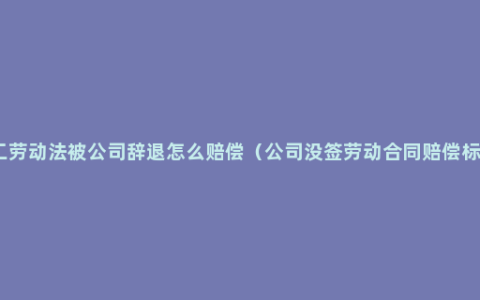 员工劳动法被公司辞退怎么赔偿（公司没签劳动合同赔偿标准）