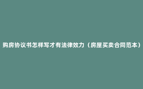 购房协议书怎样写才有法律效力（房屋买卖合同范本）