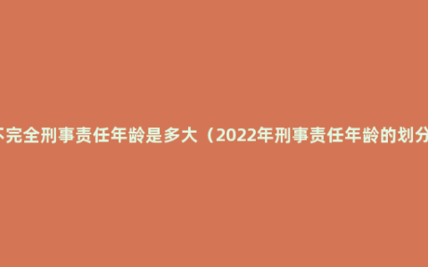 不完全刑事责任年龄是多大（2022年刑事责任年龄的划分）