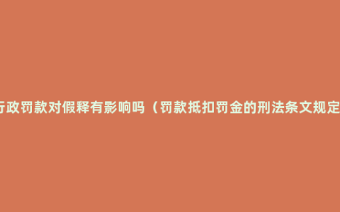 行政罚款对假释有影响吗（罚款抵扣罚金的刑法条文规定）